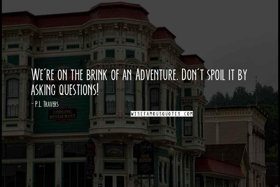 P.L. Travers Quotes: We're on the brink of an Adventure. Don't spoil it by asking questions!