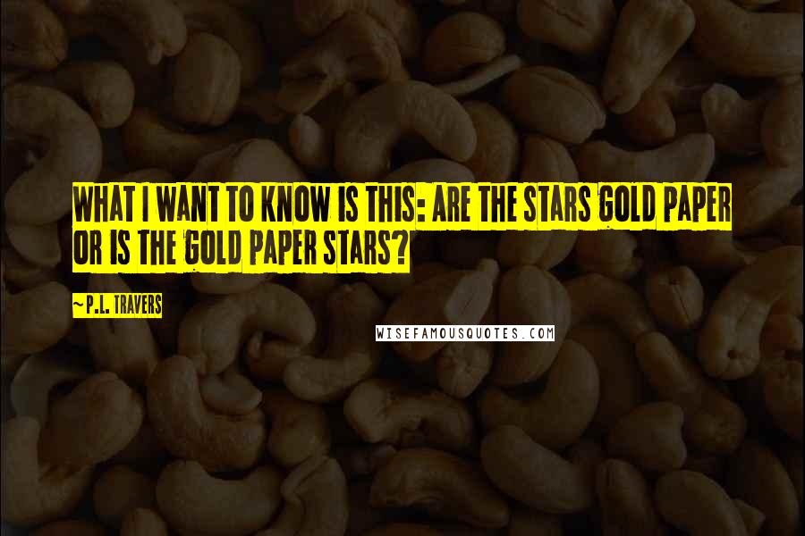 P.L. Travers Quotes: What I want to know is this: Are the stars gold paper or is the gold paper stars?