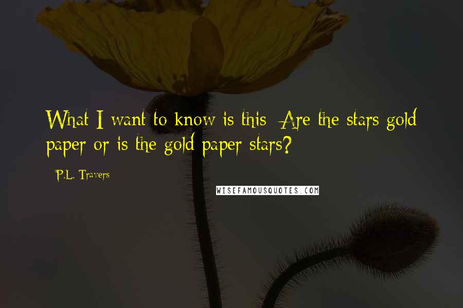 P.L. Travers Quotes: What I want to know is this: Are the stars gold paper or is the gold paper stars?