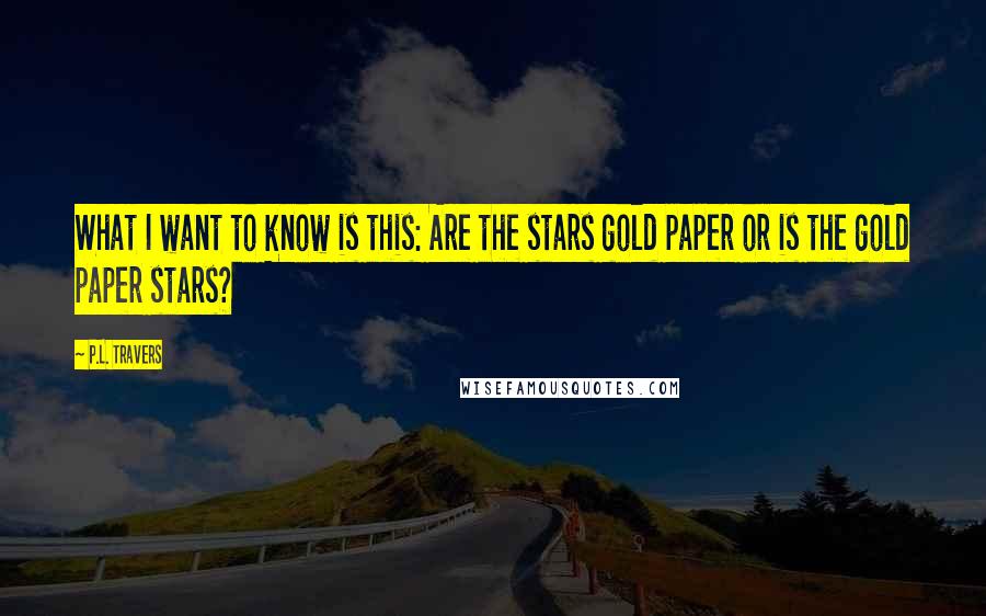 P.L. Travers Quotes: What I want to know is this: Are the stars gold paper or is the gold paper stars?