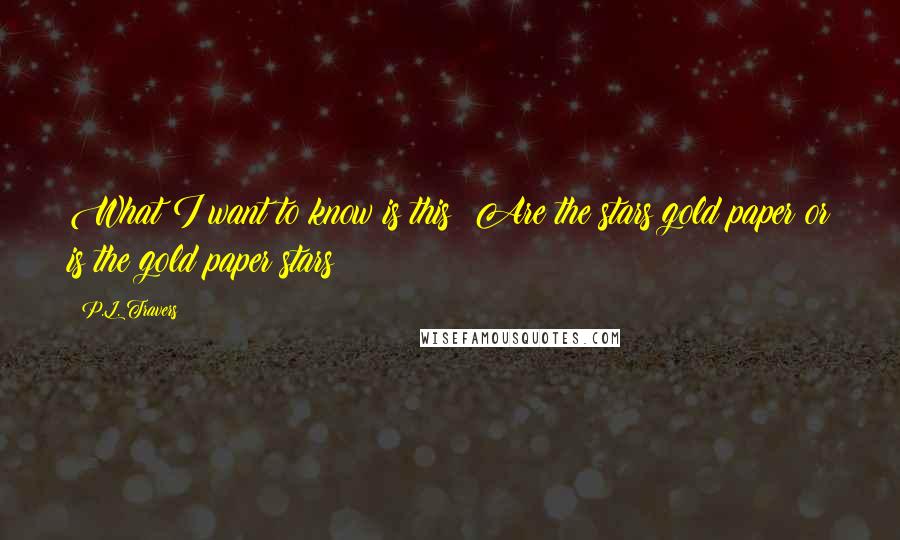 P.L. Travers Quotes: What I want to know is this: Are the stars gold paper or is the gold paper stars?