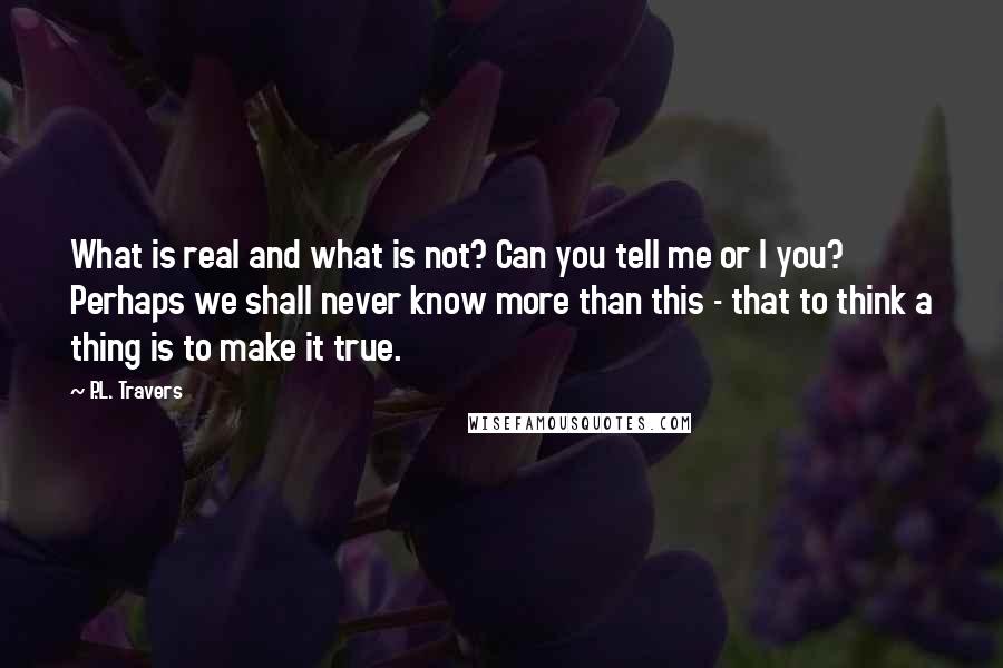 P.L. Travers Quotes: What is real and what is not? Can you tell me or I you? Perhaps we shall never know more than this - that to think a thing is to make it true.