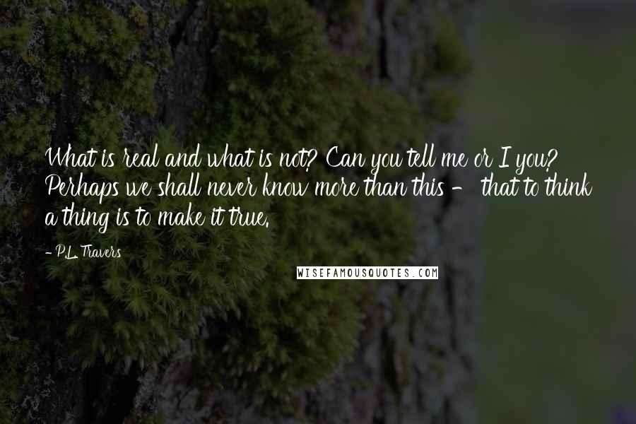 P.L. Travers Quotes: What is real and what is not? Can you tell me or I you? Perhaps we shall never know more than this - that to think a thing is to make it true.