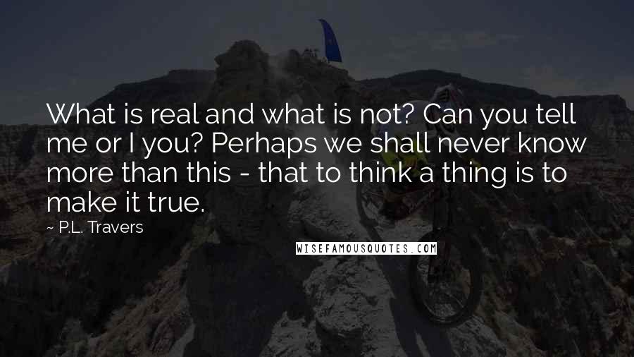 P.L. Travers Quotes: What is real and what is not? Can you tell me or I you? Perhaps we shall never know more than this - that to think a thing is to make it true.