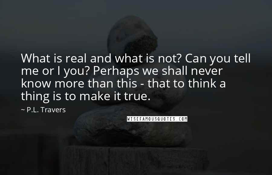 P.L. Travers Quotes: What is real and what is not? Can you tell me or I you? Perhaps we shall never know more than this - that to think a thing is to make it true.