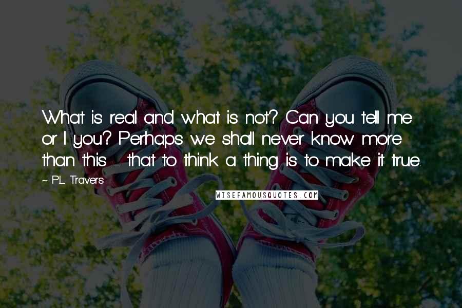 P.L. Travers Quotes: What is real and what is not? Can you tell me or I you? Perhaps we shall never know more than this - that to think a thing is to make it true.