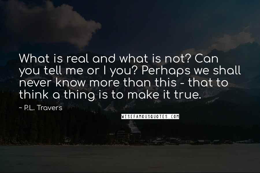 P.L. Travers Quotes: What is real and what is not? Can you tell me or I you? Perhaps we shall never know more than this - that to think a thing is to make it true.