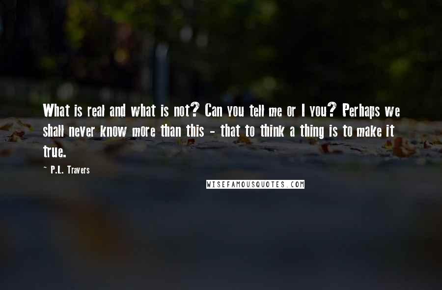 P.L. Travers Quotes: What is real and what is not? Can you tell me or I you? Perhaps we shall never know more than this - that to think a thing is to make it true.