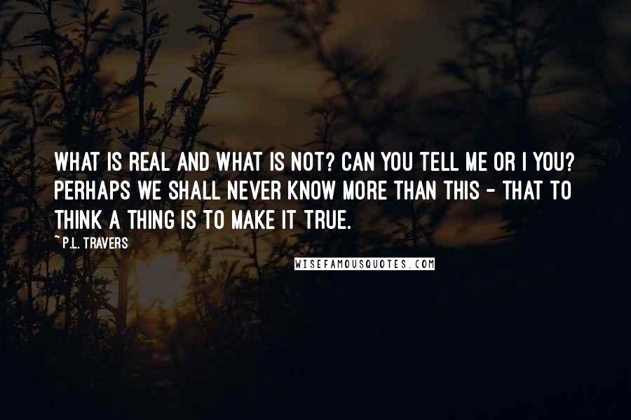 P.L. Travers Quotes: What is real and what is not? Can you tell me or I you? Perhaps we shall never know more than this - that to think a thing is to make it true.