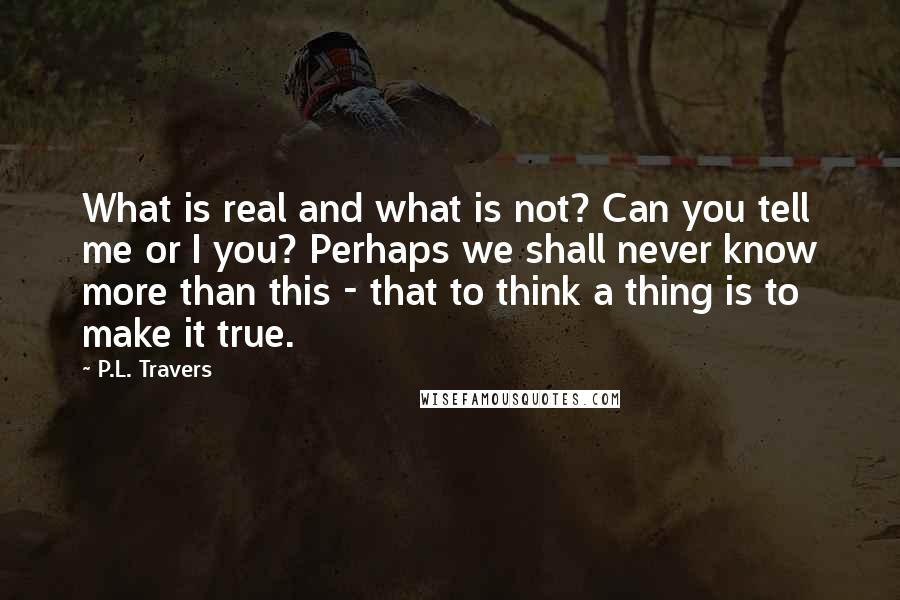 P.L. Travers Quotes: What is real and what is not? Can you tell me or I you? Perhaps we shall never know more than this - that to think a thing is to make it true.