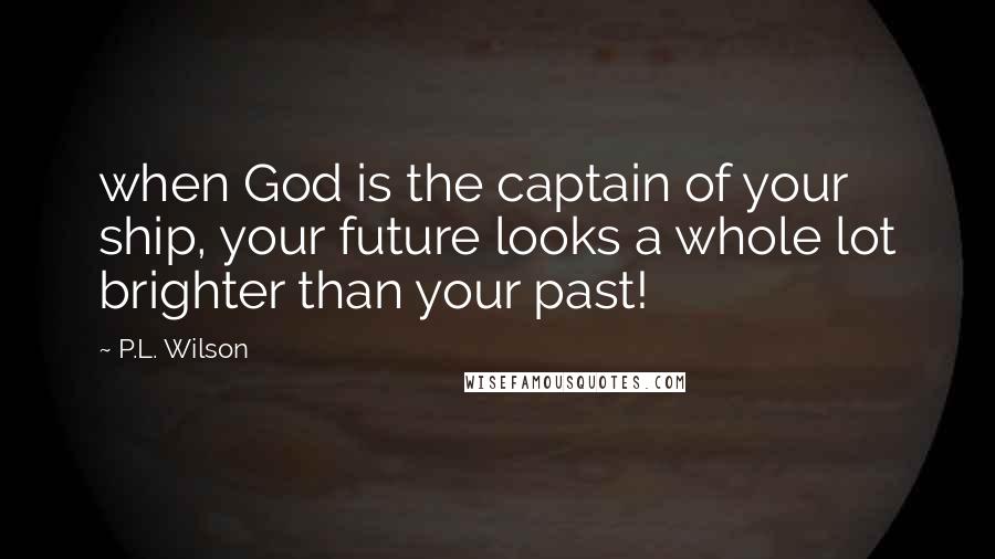 P.L. Wilson Quotes: when God is the captain of your ship, your future looks a whole lot brighter than your past!