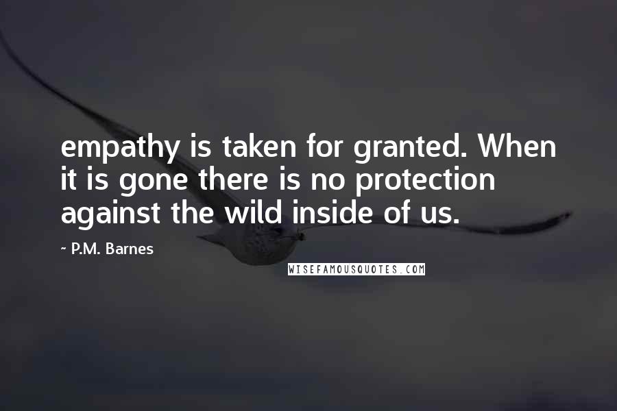 P.M. Barnes Quotes: empathy is taken for granted. When it is gone there is no protection against the wild inside of us.