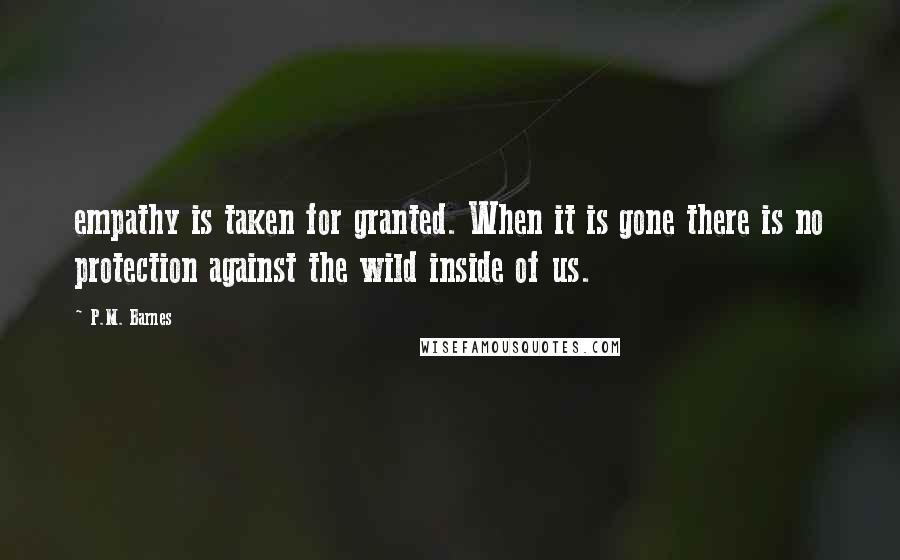 P.M. Barnes Quotes: empathy is taken for granted. When it is gone there is no protection against the wild inside of us.