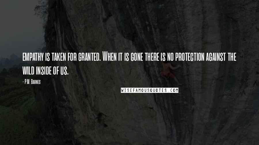 P.M. Barnes Quotes: empathy is taken for granted. When it is gone there is no protection against the wild inside of us.