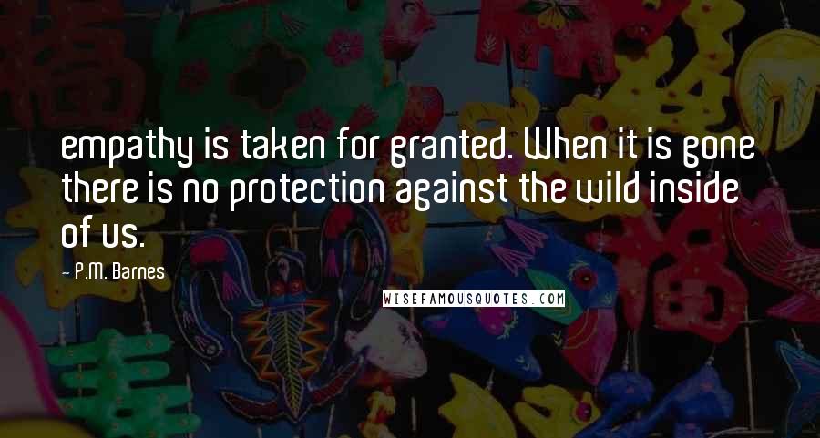 P.M. Barnes Quotes: empathy is taken for granted. When it is gone there is no protection against the wild inside of us.