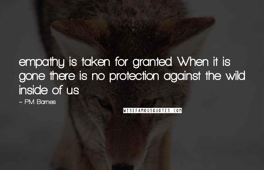 P.M. Barnes Quotes: empathy is taken for granted. When it is gone there is no protection against the wild inside of us.