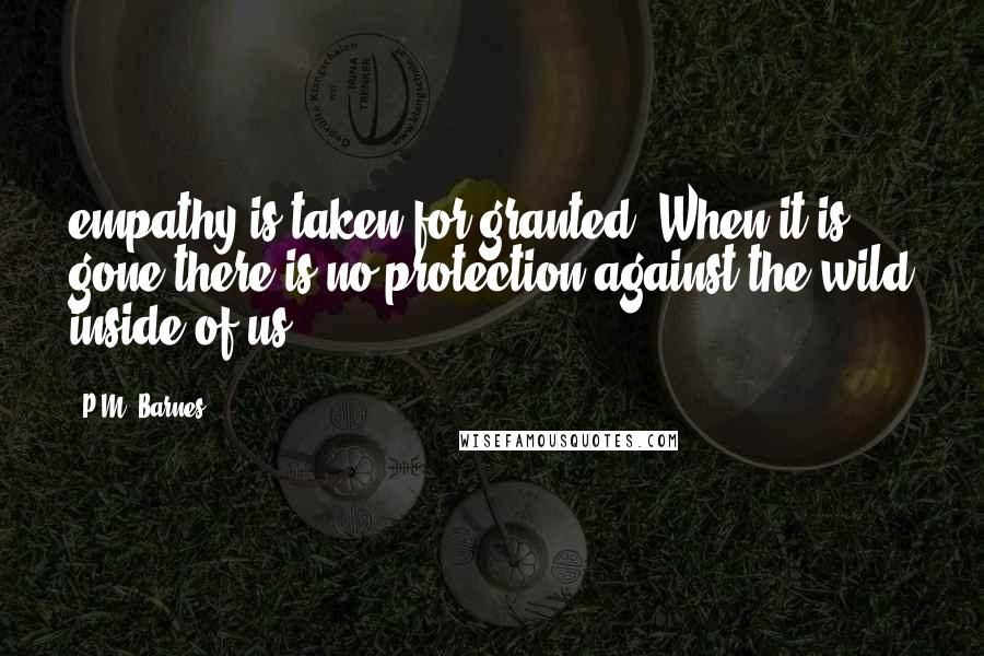 P.M. Barnes Quotes: empathy is taken for granted. When it is gone there is no protection against the wild inside of us.