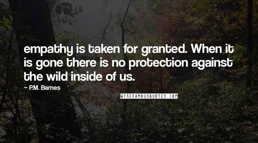 P.M. Barnes Quotes: empathy is taken for granted. When it is gone there is no protection against the wild inside of us.