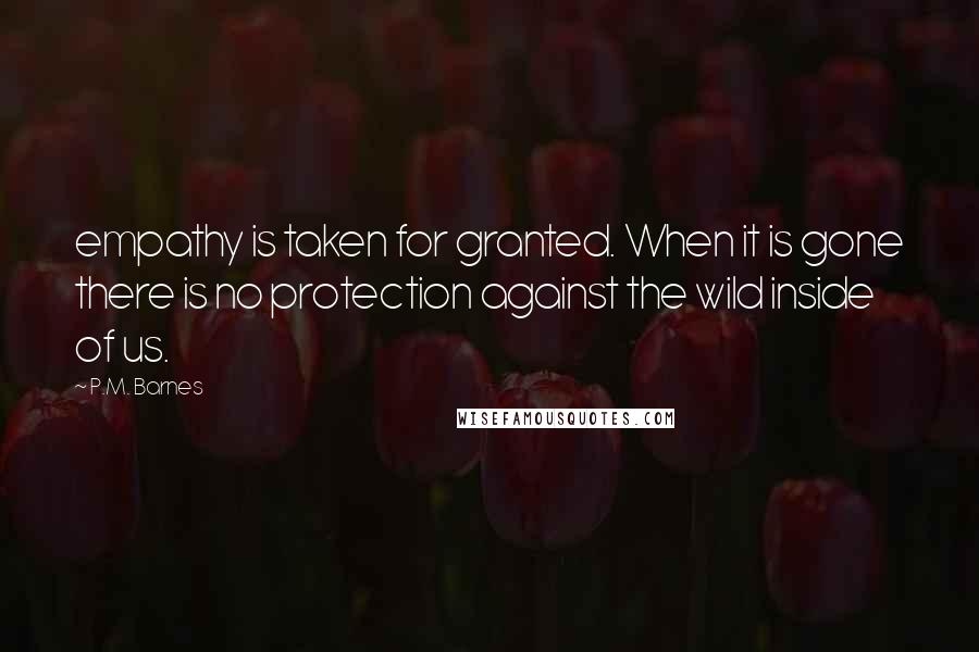 P.M. Barnes Quotes: empathy is taken for granted. When it is gone there is no protection against the wild inside of us.