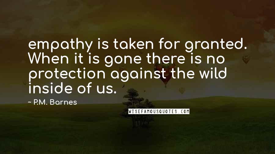 P.M. Barnes Quotes: empathy is taken for granted. When it is gone there is no protection against the wild inside of us.