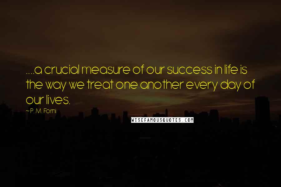 P. M. Forni Quotes: ....a crucial measure of our success in life is the way we treat one another every day of our lives.