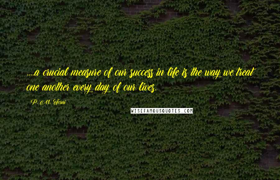 P. M. Forni Quotes: ....a crucial measure of our success in life is the way we treat one another every day of our lives.