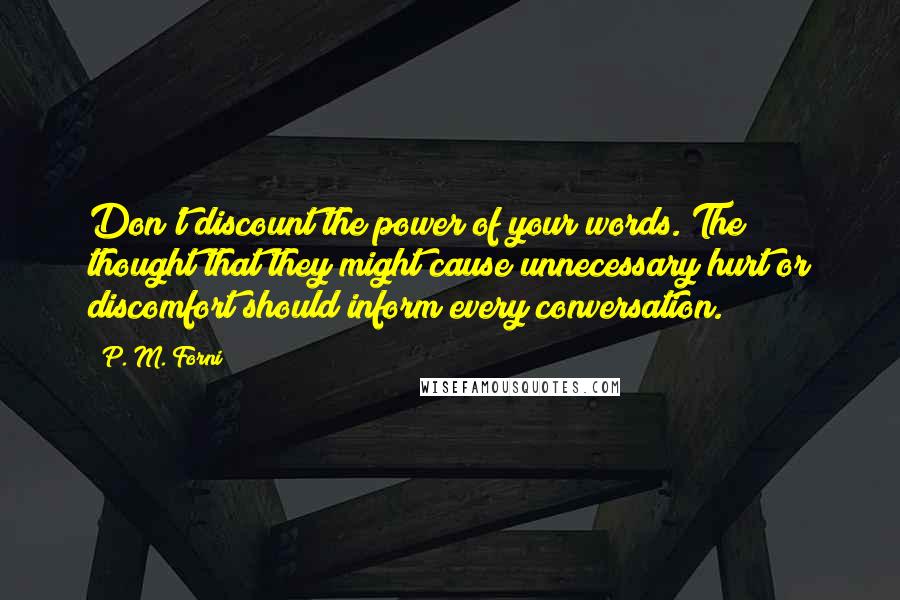 P. M. Forni Quotes: Don't discount the power of your words. The thought that they might cause unnecessary hurt or discomfort should inform every conversation.