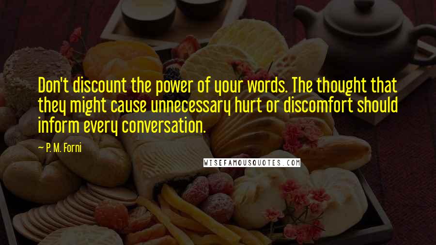 P. M. Forni Quotes: Don't discount the power of your words. The thought that they might cause unnecessary hurt or discomfort should inform every conversation.