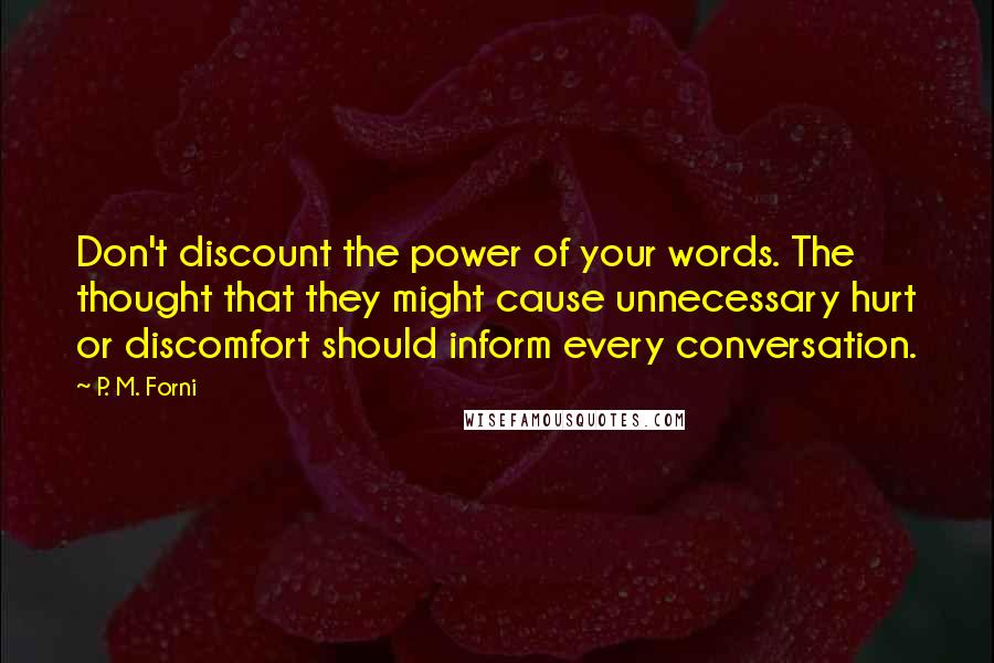 P. M. Forni Quotes: Don't discount the power of your words. The thought that they might cause unnecessary hurt or discomfort should inform every conversation.