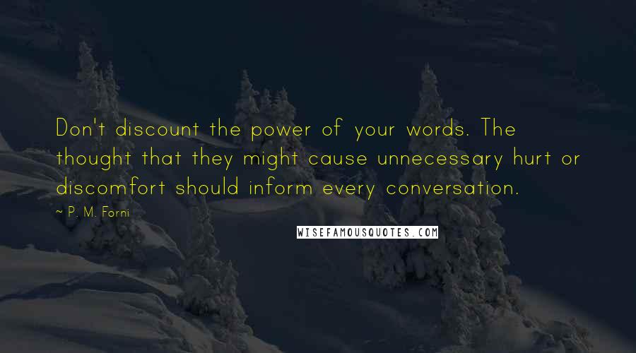 P. M. Forni Quotes: Don't discount the power of your words. The thought that they might cause unnecessary hurt or discomfort should inform every conversation.
