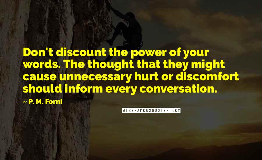 P. M. Forni Quotes: Don't discount the power of your words. The thought that they might cause unnecessary hurt or discomfort should inform every conversation.