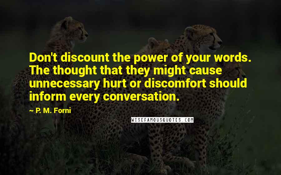 P. M. Forni Quotes: Don't discount the power of your words. The thought that they might cause unnecessary hurt or discomfort should inform every conversation.