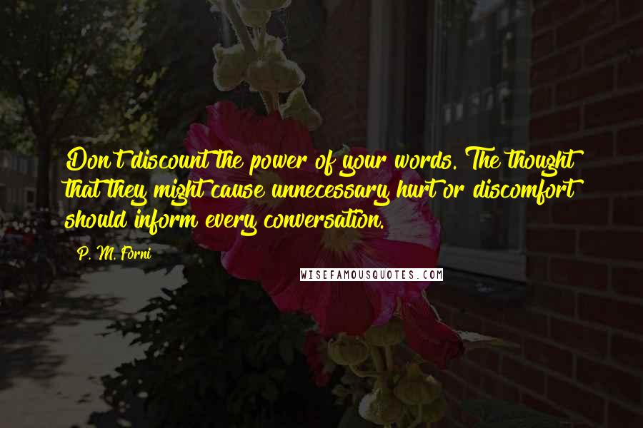 P. M. Forni Quotes: Don't discount the power of your words. The thought that they might cause unnecessary hurt or discomfort should inform every conversation.