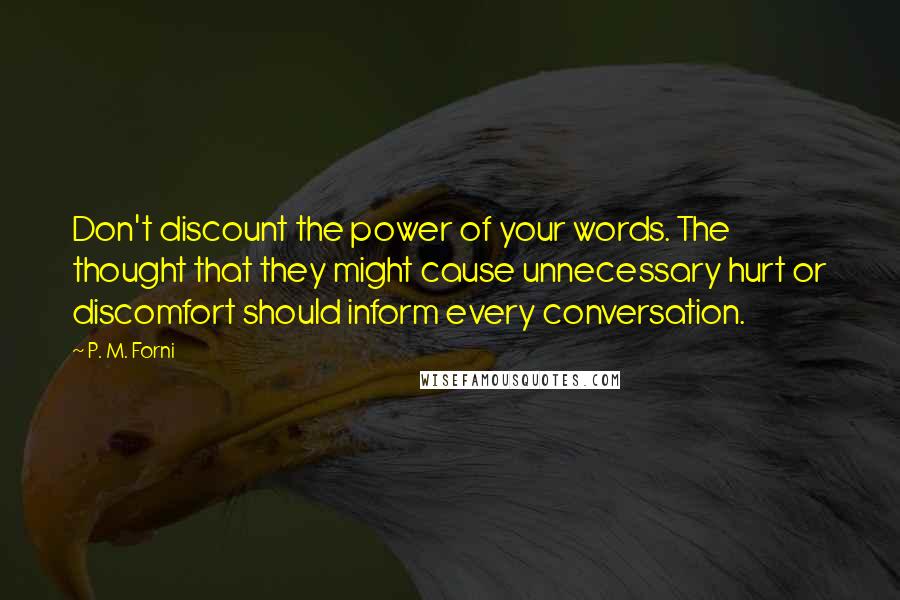 P. M. Forni Quotes: Don't discount the power of your words. The thought that they might cause unnecessary hurt or discomfort should inform every conversation.