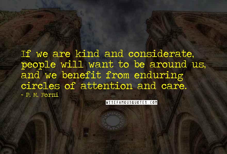 P. M. Forni Quotes: If we are kind and considerate, people will want to be around us, and we benefit from enduring circles of attention and care.