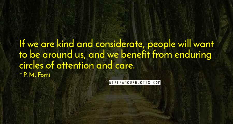 P. M. Forni Quotes: If we are kind and considerate, people will want to be around us, and we benefit from enduring circles of attention and care.