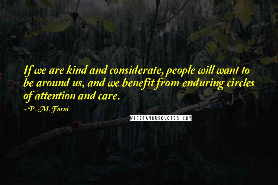 P. M. Forni Quotes: If we are kind and considerate, people will want to be around us, and we benefit from enduring circles of attention and care.