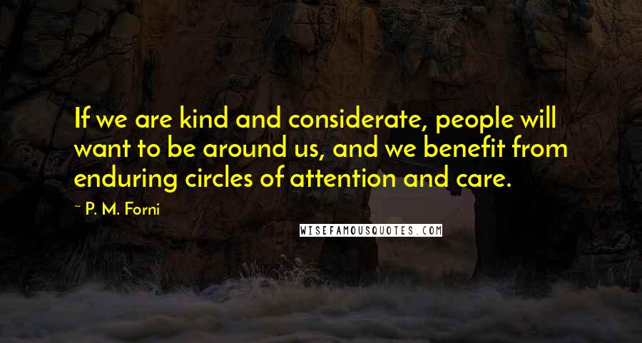 P. M. Forni Quotes: If we are kind and considerate, people will want to be around us, and we benefit from enduring circles of attention and care.