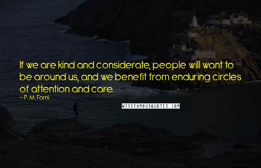 P. M. Forni Quotes: If we are kind and considerate, people will want to be around us, and we benefit from enduring circles of attention and care.