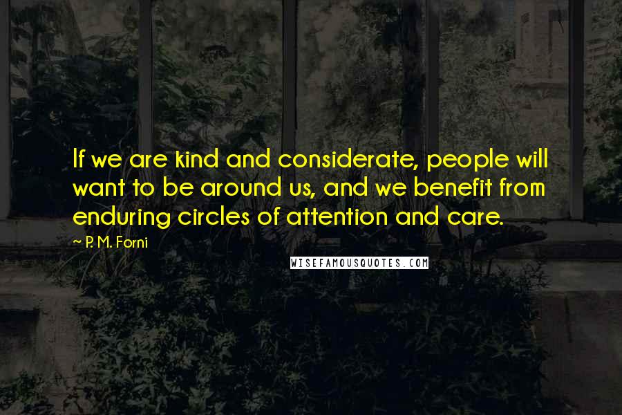 P. M. Forni Quotes: If we are kind and considerate, people will want to be around us, and we benefit from enduring circles of attention and care.