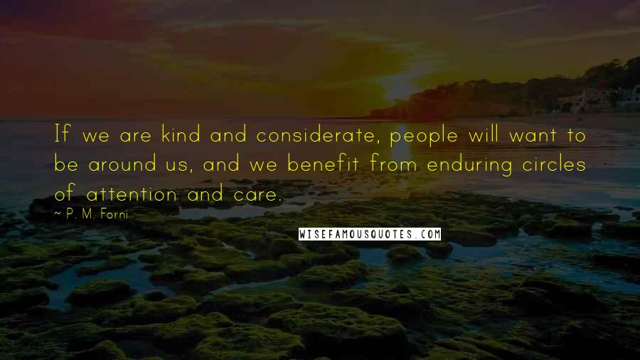 P. M. Forni Quotes: If we are kind and considerate, people will want to be around us, and we benefit from enduring circles of attention and care.