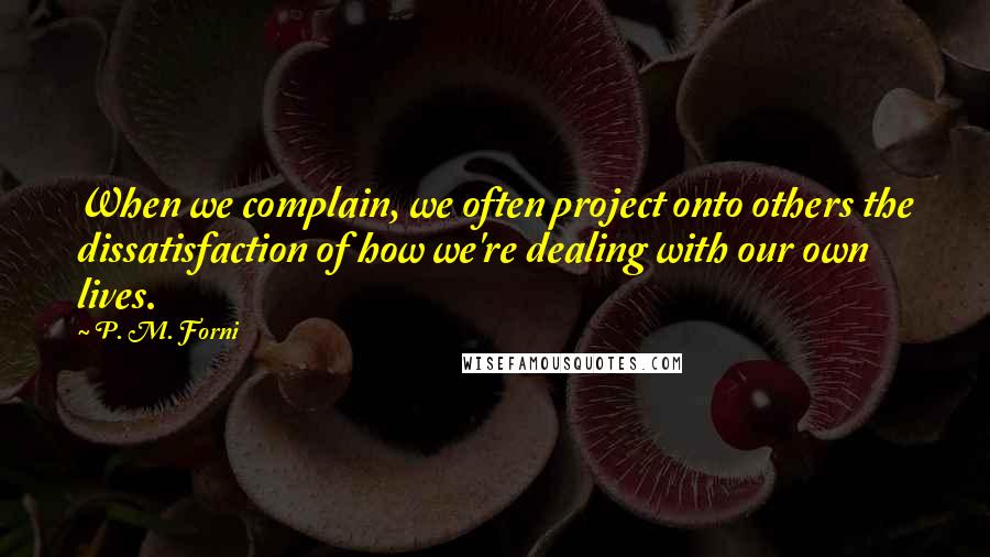 P. M. Forni Quotes: When we complain, we often project onto others the dissatisfaction of how we're dealing with our own lives.