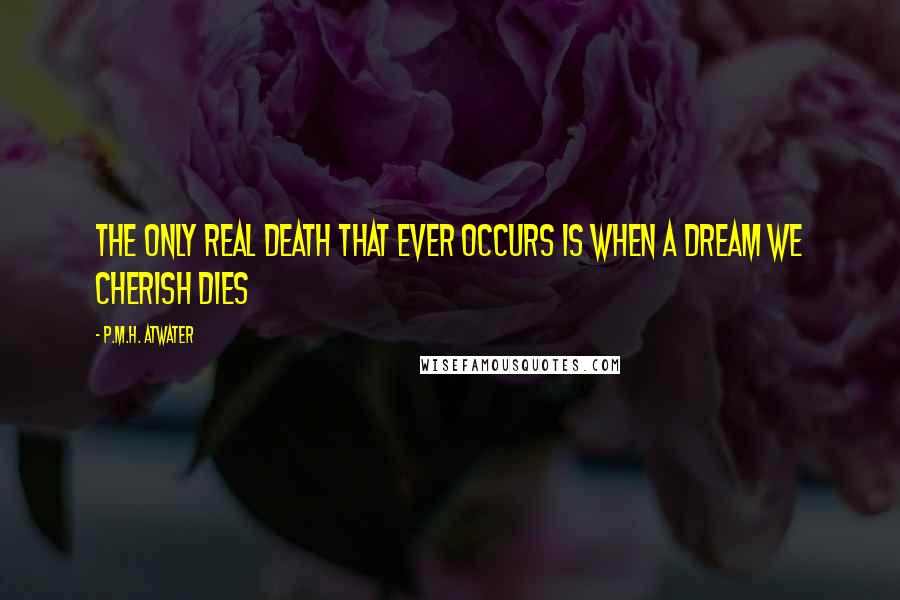 P.M.H. Atwater Quotes: The only real death that ever occurs is when a dream we cherish dies