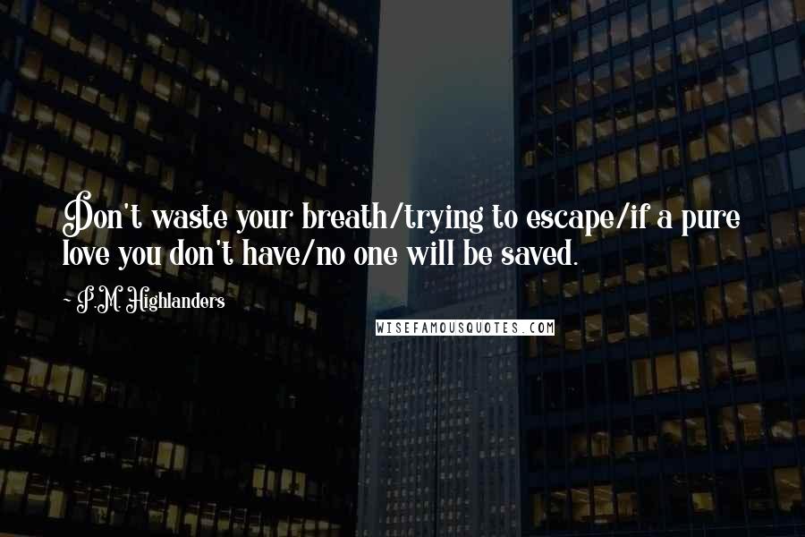 P.M. Highlanders Quotes: Don't waste your breath/trying to escape/if a pure love you don't have/no one will be saved.