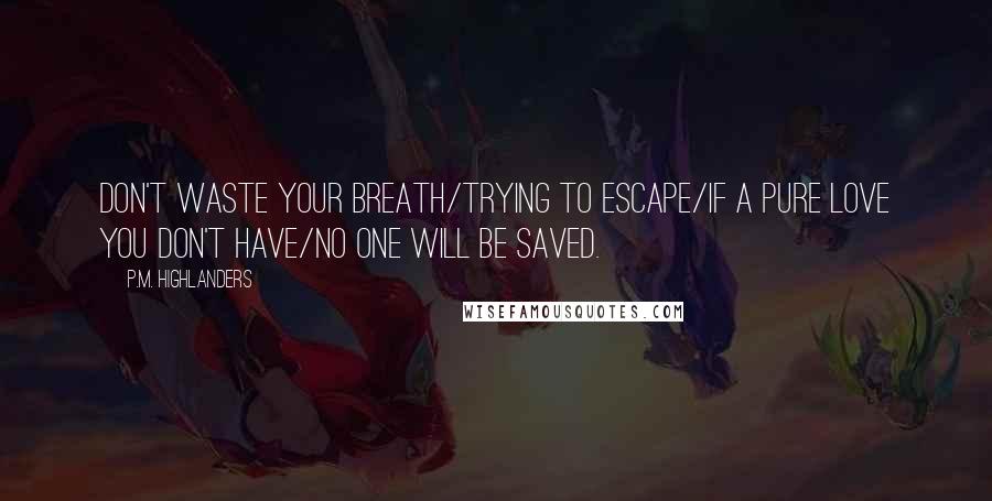 P.M. Highlanders Quotes: Don't waste your breath/trying to escape/if a pure love you don't have/no one will be saved.