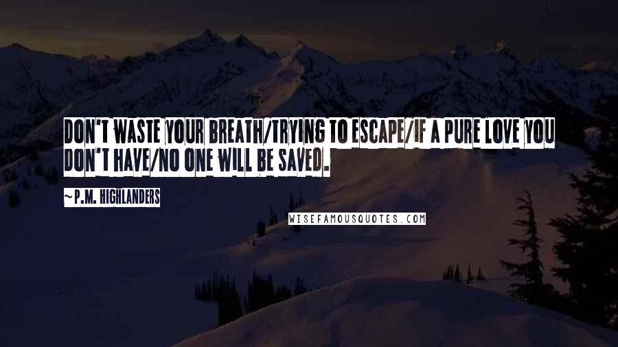 P.M. Highlanders Quotes: Don't waste your breath/trying to escape/if a pure love you don't have/no one will be saved.