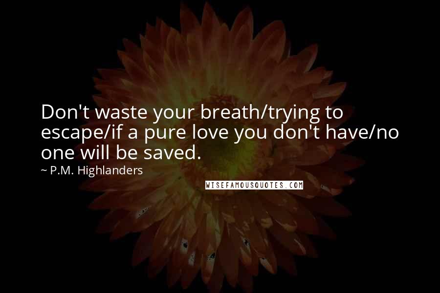 P.M. Highlanders Quotes: Don't waste your breath/trying to escape/if a pure love you don't have/no one will be saved.