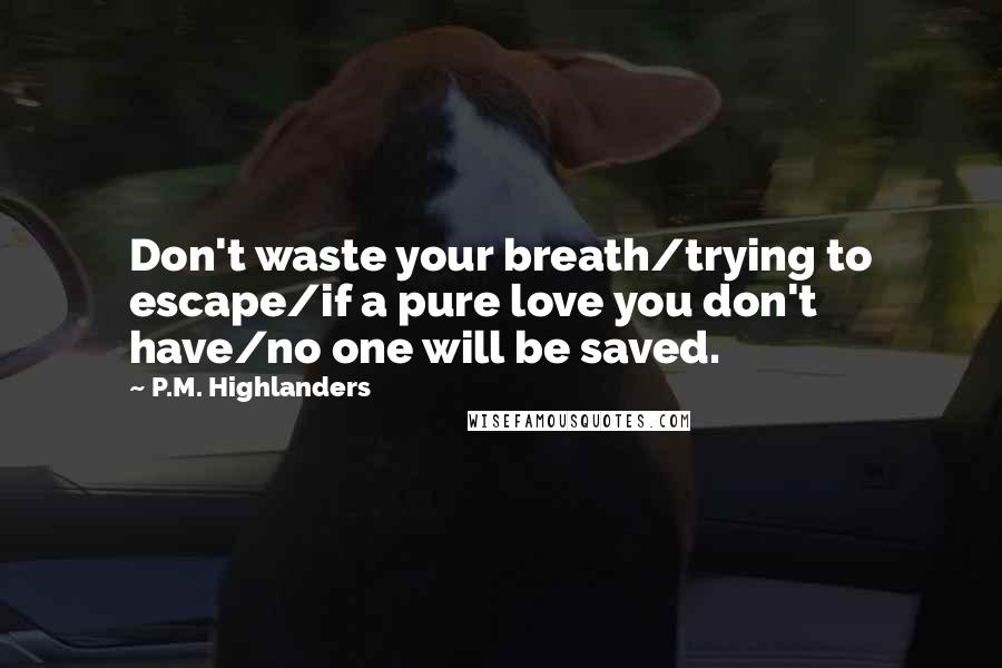 P.M. Highlanders Quotes: Don't waste your breath/trying to escape/if a pure love you don't have/no one will be saved.