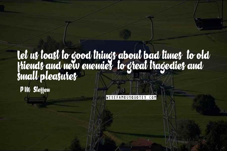 P.M. Steffen Quotes: Let us toast to good things about bad times, to old friends and new enemies, to great tragedies and small pleasures!