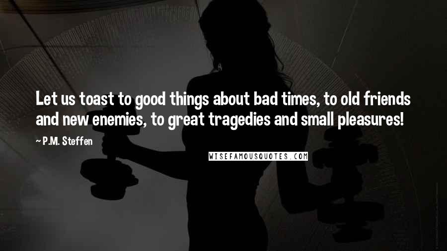 P.M. Steffen Quotes: Let us toast to good things about bad times, to old friends and new enemies, to great tragedies and small pleasures!